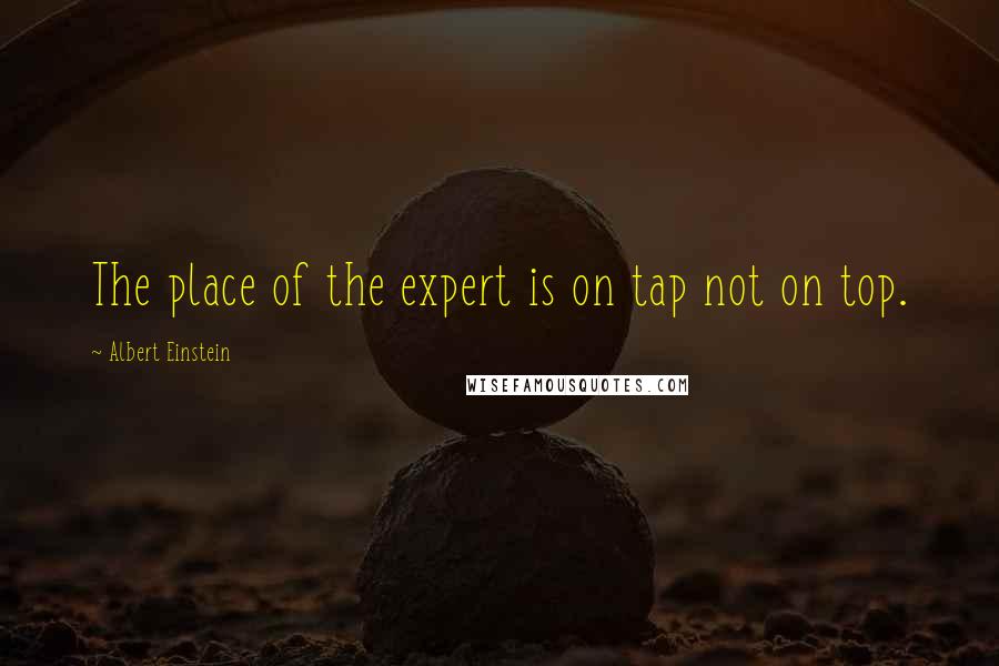 Albert Einstein Quotes: The place of the expert is on tap not on top.