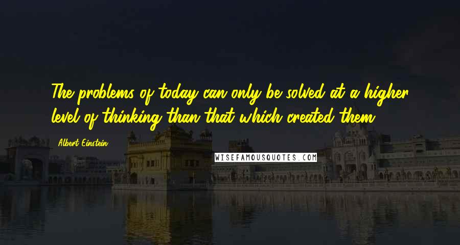 Albert Einstein Quotes: The problems of today can only be solved at a higher level of thinking than that which created them