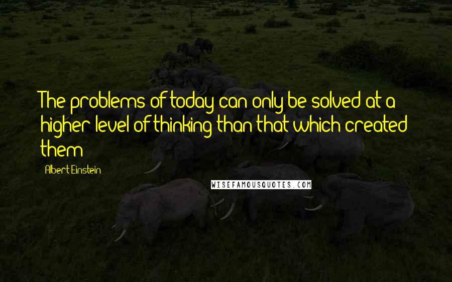 Albert Einstein Quotes: The problems of today can only be solved at a higher level of thinking than that which created them