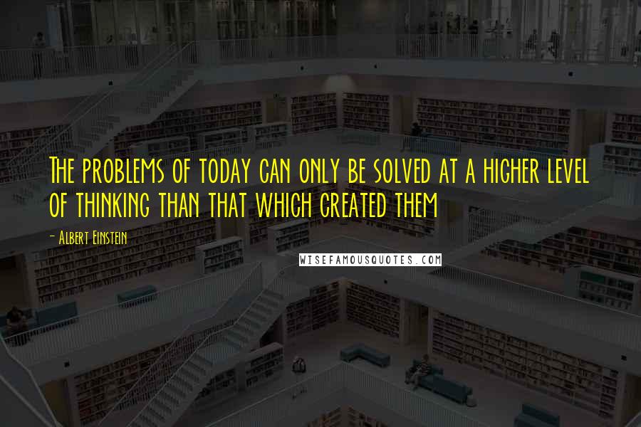 Albert Einstein Quotes: The problems of today can only be solved at a higher level of thinking than that which created them