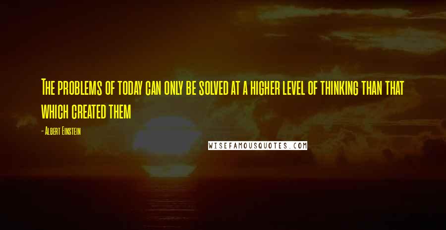 Albert Einstein Quotes: The problems of today can only be solved at a higher level of thinking than that which created them