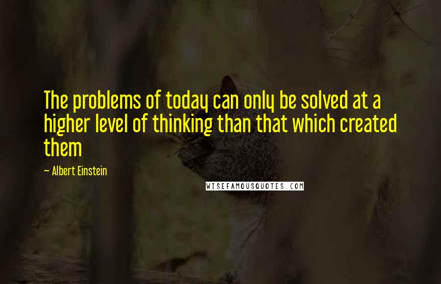 Albert Einstein Quotes: The problems of today can only be solved at a higher level of thinking than that which created them