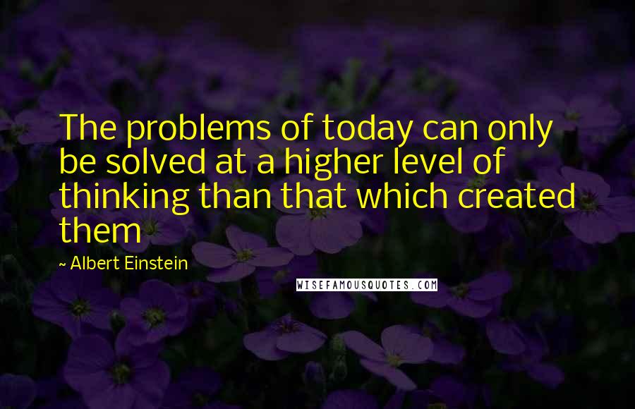 Albert Einstein Quotes: The problems of today can only be solved at a higher level of thinking than that which created them