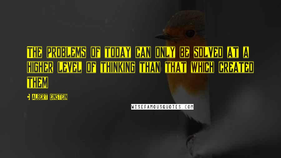 Albert Einstein Quotes: The problems of today can only be solved at a higher level of thinking than that which created them