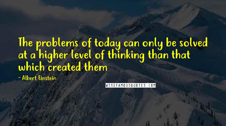 Albert Einstein Quotes: The problems of today can only be solved at a higher level of thinking than that which created them