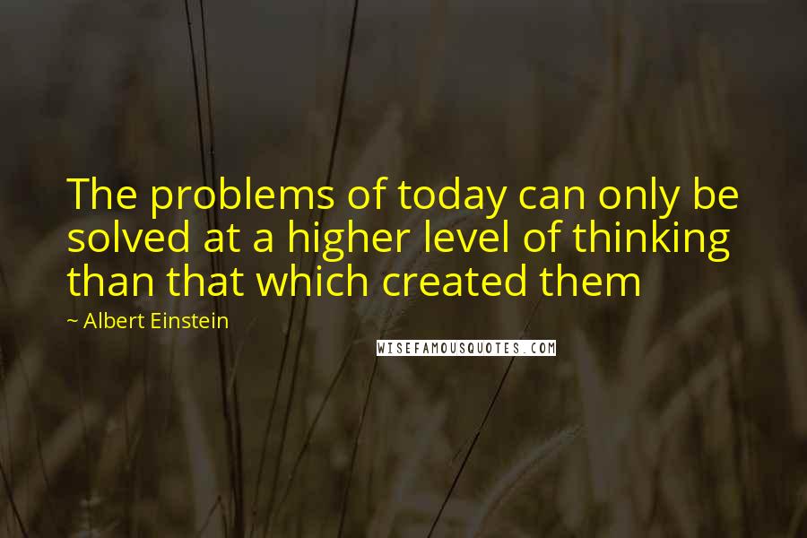 Albert Einstein Quotes: The problems of today can only be solved at a higher level of thinking than that which created them