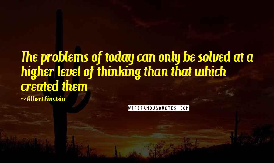 Albert Einstein Quotes: The problems of today can only be solved at a higher level of thinking than that which created them