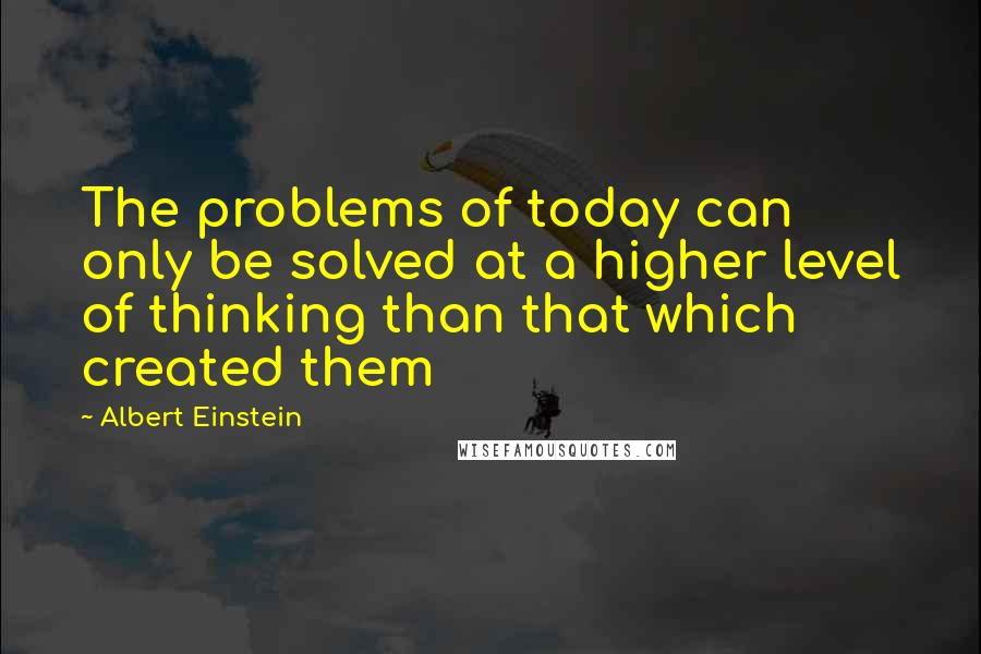 Albert Einstein Quotes: The problems of today can only be solved at a higher level of thinking than that which created them