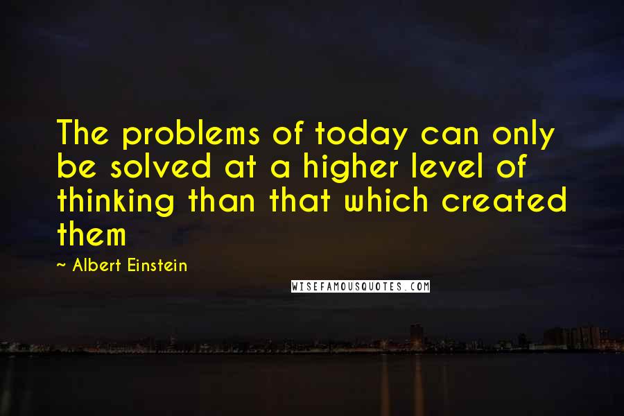 Albert Einstein Quotes: The problems of today can only be solved at a higher level of thinking than that which created them