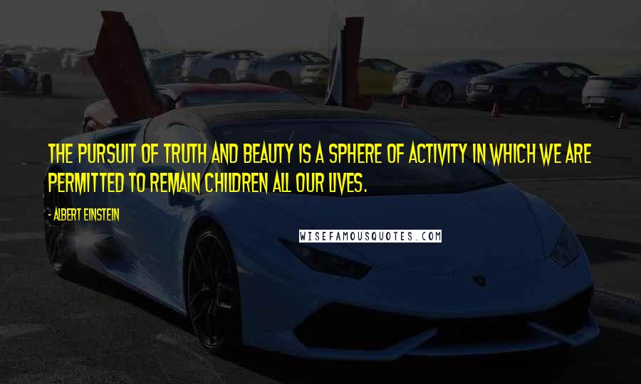 Albert Einstein Quotes: The pursuit of truth and beauty is a sphere of activity in which we are permitted to remain children all our lives.