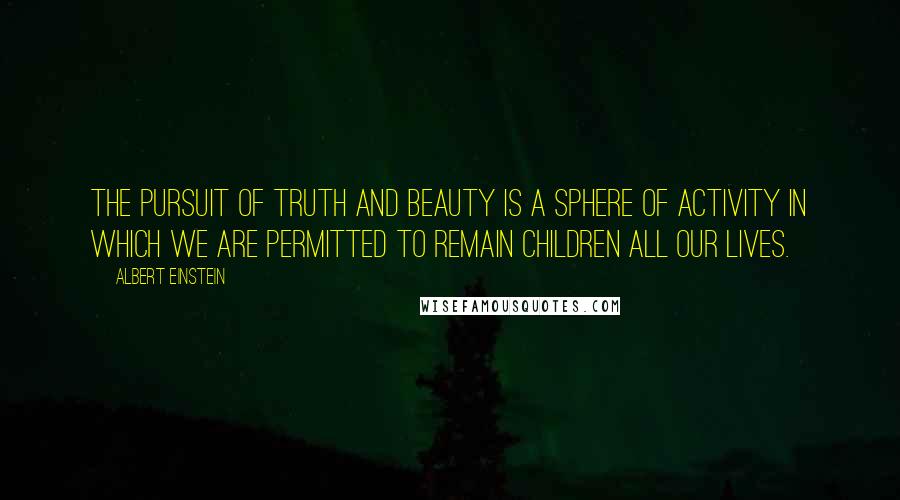 Albert Einstein Quotes: The pursuit of truth and beauty is a sphere of activity in which we are permitted to remain children all our lives.