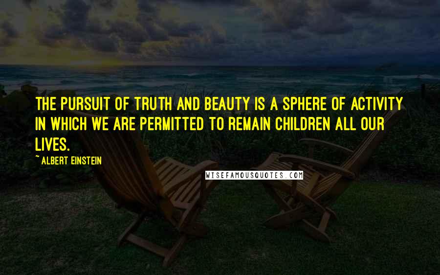 Albert Einstein Quotes: The pursuit of truth and beauty is a sphere of activity in which we are permitted to remain children all our lives.