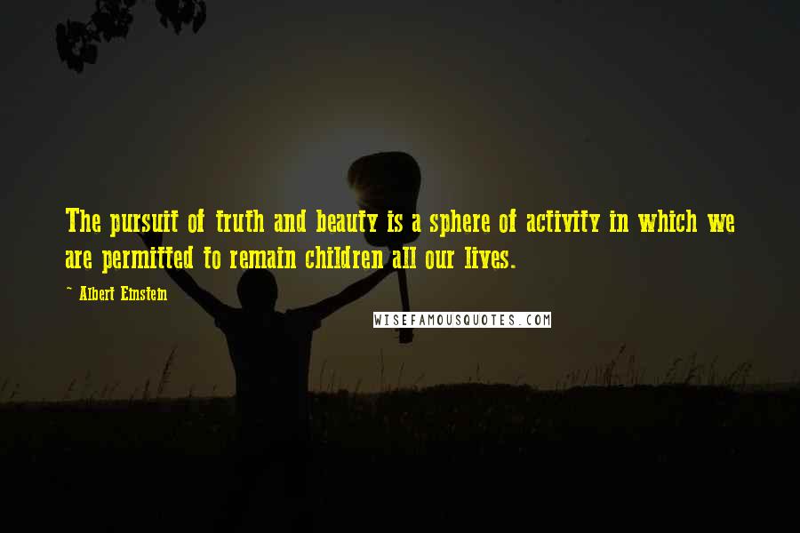 Albert Einstein Quotes: The pursuit of truth and beauty is a sphere of activity in which we are permitted to remain children all our lives.