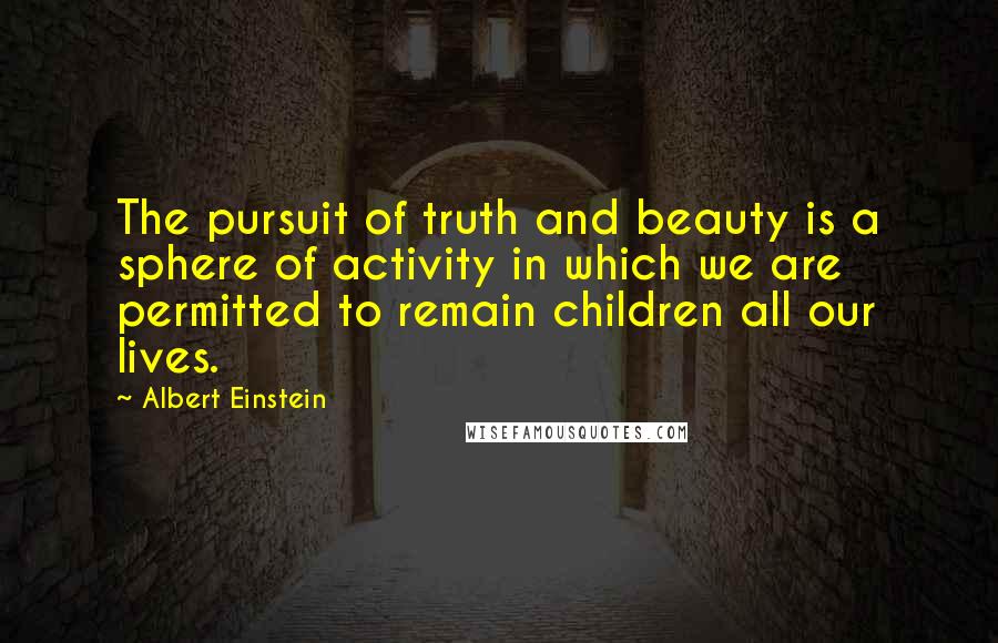 Albert Einstein Quotes: The pursuit of truth and beauty is a sphere of activity in which we are permitted to remain children all our lives.