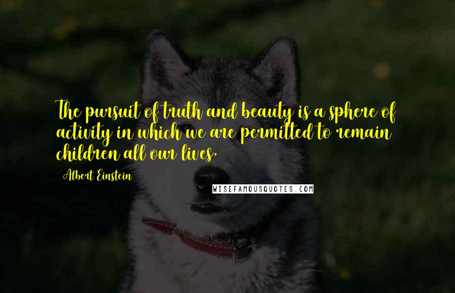 Albert Einstein Quotes: The pursuit of truth and beauty is a sphere of activity in which we are permitted to remain children all our lives.