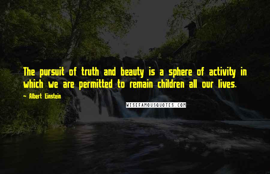 Albert Einstein Quotes: The pursuit of truth and beauty is a sphere of activity in which we are permitted to remain children all our lives.