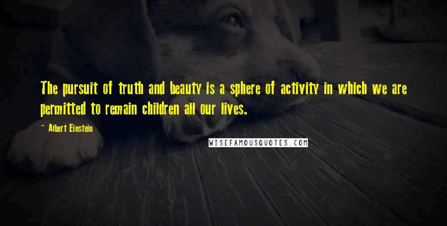 Albert Einstein Quotes: The pursuit of truth and beauty is a sphere of activity in which we are permitted to remain children all our lives.