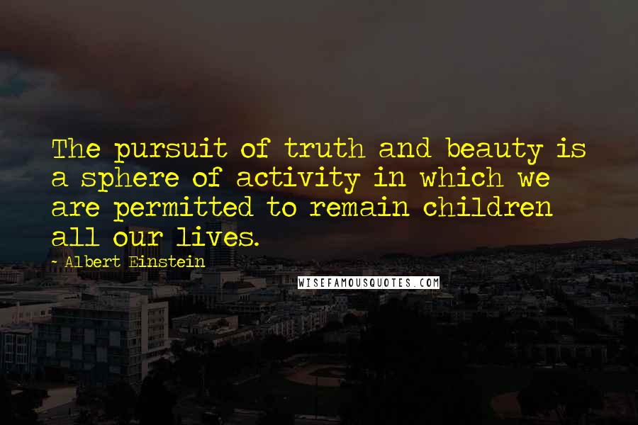 Albert Einstein Quotes: The pursuit of truth and beauty is a sphere of activity in which we are permitted to remain children all our lives.