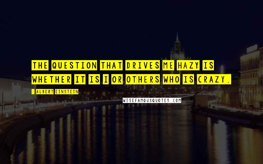 Albert Einstein Quotes: The question that drives me hazy is whether it is I or others who is crazy.