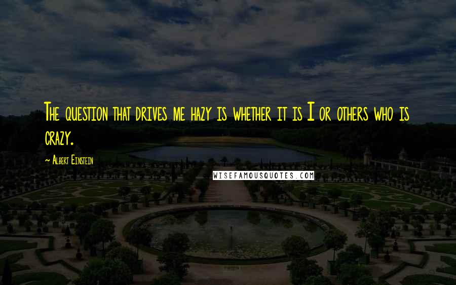 Albert Einstein Quotes: The question that drives me hazy is whether it is I or others who is crazy.