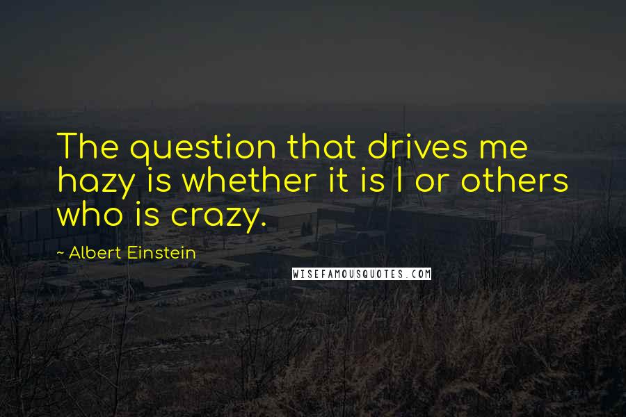 Albert Einstein Quotes: The question that drives me hazy is whether it is I or others who is crazy.