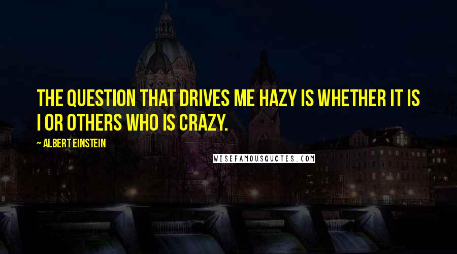 Albert Einstein Quotes: The question that drives me hazy is whether it is I or others who is crazy.