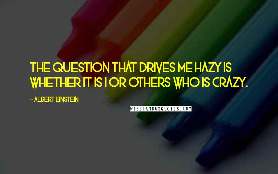 Albert Einstein Quotes: The question that drives me hazy is whether it is I or others who is crazy.