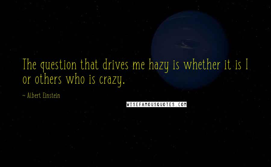 Albert Einstein Quotes: The question that drives me hazy is whether it is I or others who is crazy.