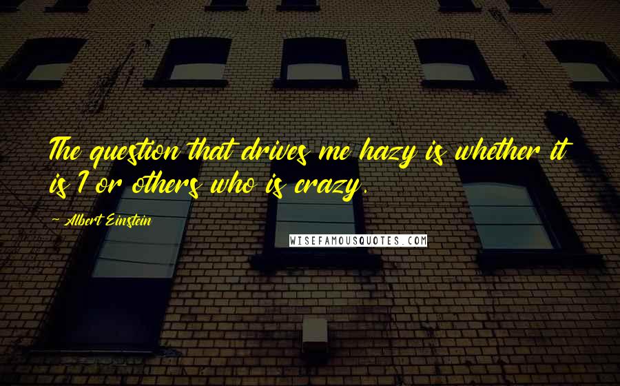 Albert Einstein Quotes: The question that drives me hazy is whether it is I or others who is crazy.