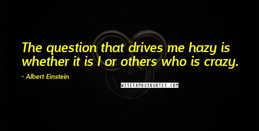 Albert Einstein Quotes: The question that drives me hazy is whether it is I or others who is crazy.