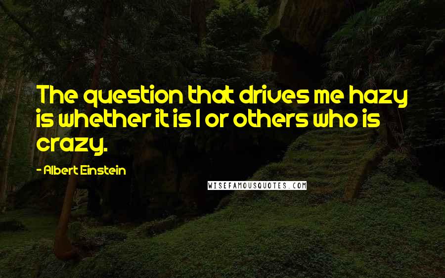 Albert Einstein Quotes: The question that drives me hazy is whether it is I or others who is crazy.