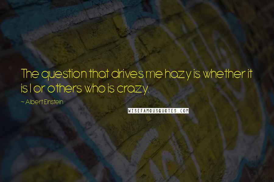 Albert Einstein Quotes: The question that drives me hazy is whether it is I or others who is crazy.