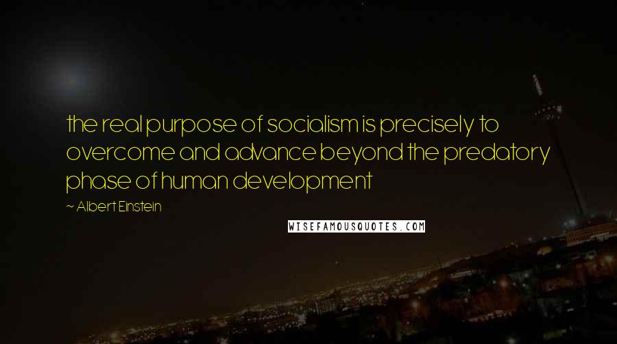 Albert Einstein Quotes: the real purpose of socialism is precisely to overcome and advance beyond the predatory phase of human development