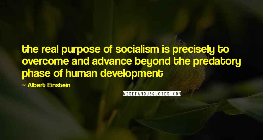 Albert Einstein Quotes: the real purpose of socialism is precisely to overcome and advance beyond the predatory phase of human development