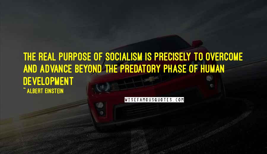 Albert Einstein Quotes: the real purpose of socialism is precisely to overcome and advance beyond the predatory phase of human development