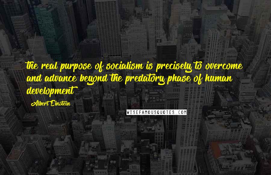 Albert Einstein Quotes: the real purpose of socialism is precisely to overcome and advance beyond the predatory phase of human development