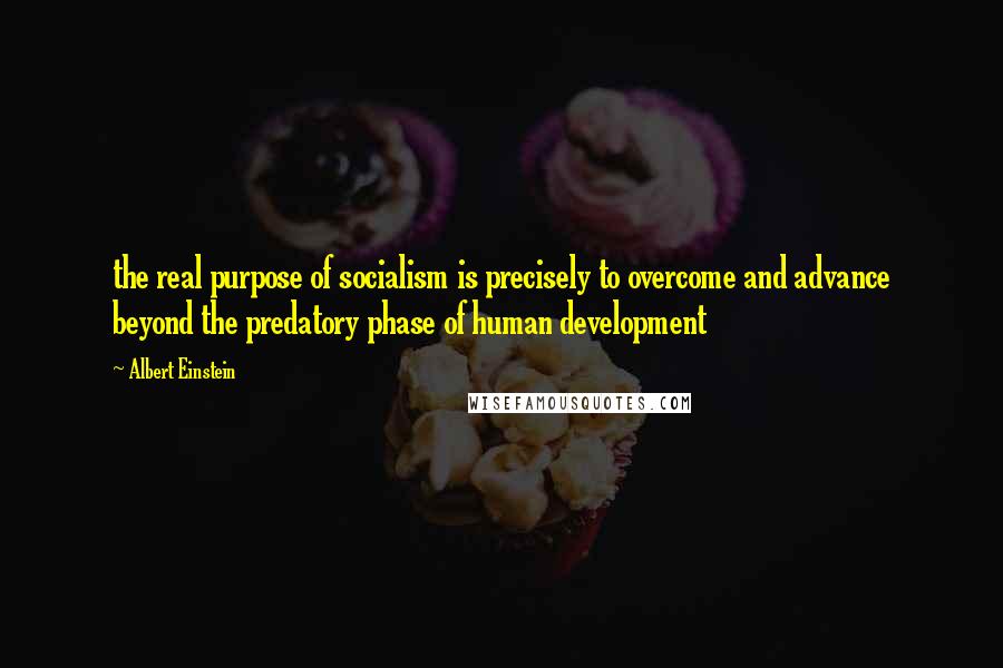 Albert Einstein Quotes: the real purpose of socialism is precisely to overcome and advance beyond the predatory phase of human development