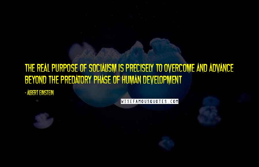 Albert Einstein Quotes: the real purpose of socialism is precisely to overcome and advance beyond the predatory phase of human development