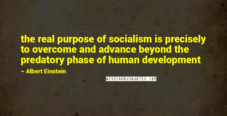 Albert Einstein Quotes: the real purpose of socialism is precisely to overcome and advance beyond the predatory phase of human development