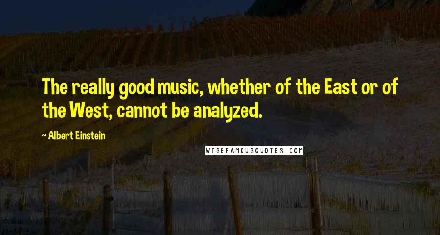 Albert Einstein Quotes: The really good music, whether of the East or of the West, cannot be analyzed.