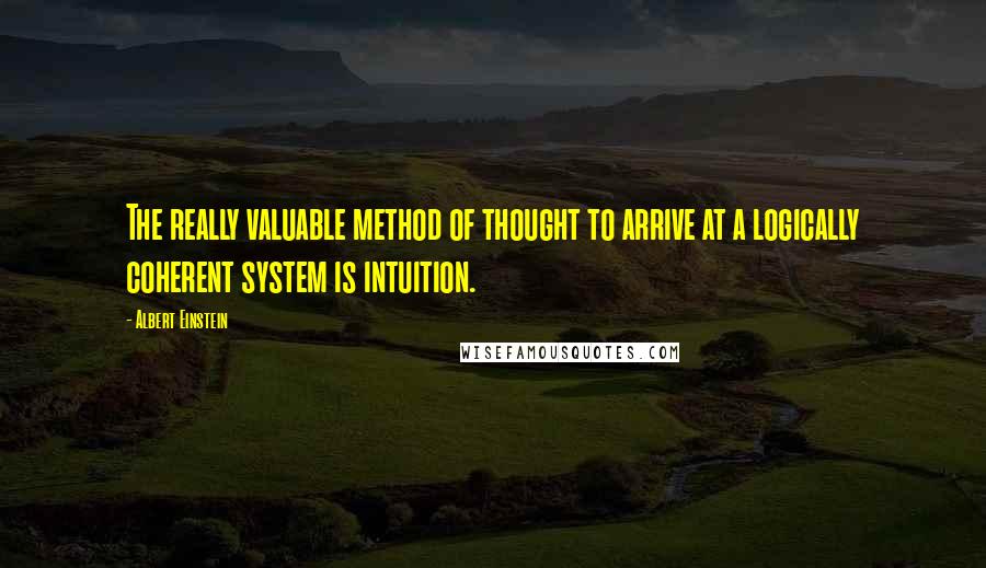 Albert Einstein Quotes: The really valuable method of thought to arrive at a logically coherent system is intuition.