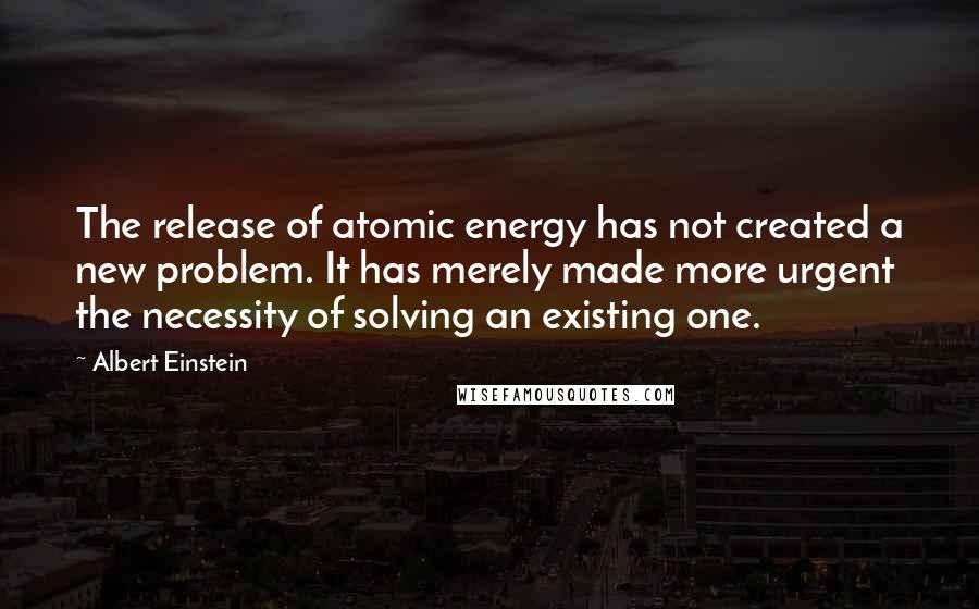 Albert Einstein Quotes: The release of atomic energy has not created a new problem. It has merely made more urgent the necessity of solving an existing one.