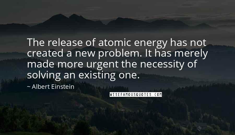 Albert Einstein Quotes: The release of atomic energy has not created a new problem. It has merely made more urgent the necessity of solving an existing one.