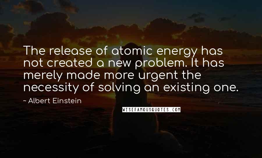 Albert Einstein Quotes: The release of atomic energy has not created a new problem. It has merely made more urgent the necessity of solving an existing one.