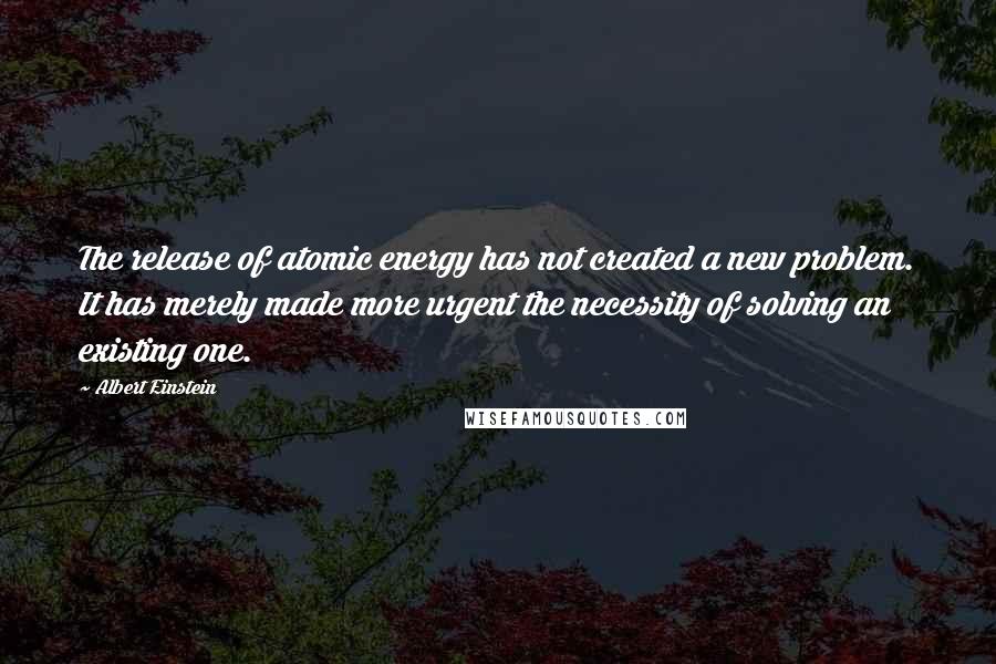 Albert Einstein Quotes: The release of atomic energy has not created a new problem. It has merely made more urgent the necessity of solving an existing one.