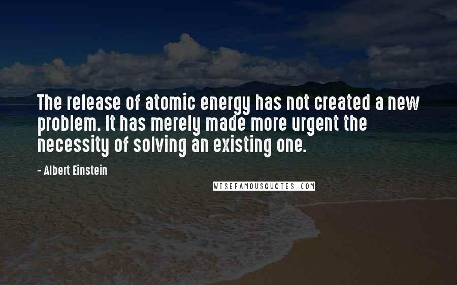 Albert Einstein Quotes: The release of atomic energy has not created a new problem. It has merely made more urgent the necessity of solving an existing one.