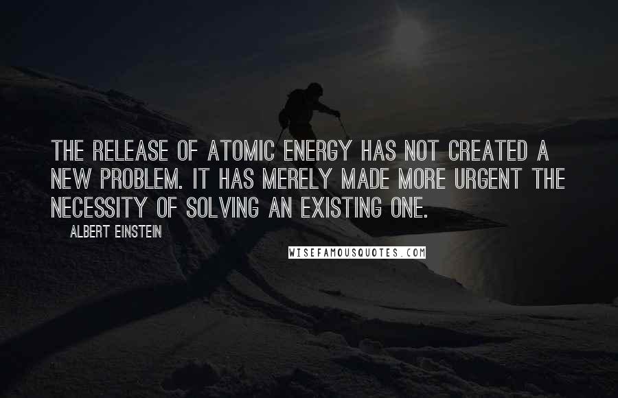 Albert Einstein Quotes: The release of atomic energy has not created a new problem. It has merely made more urgent the necessity of solving an existing one.