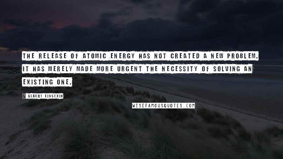 Albert Einstein Quotes: The release of atomic energy has not created a new problem. It has merely made more urgent the necessity of solving an existing one.