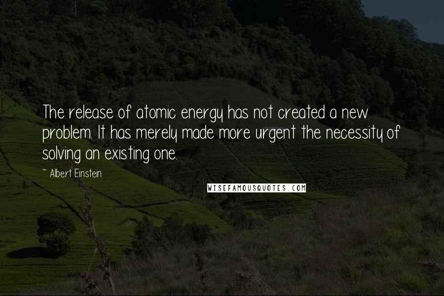 Albert Einstein Quotes: The release of atomic energy has not created a new problem. It has merely made more urgent the necessity of solving an existing one.