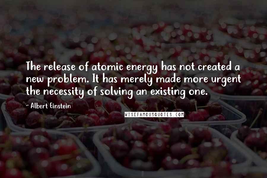 Albert Einstein Quotes: The release of atomic energy has not created a new problem. It has merely made more urgent the necessity of solving an existing one.